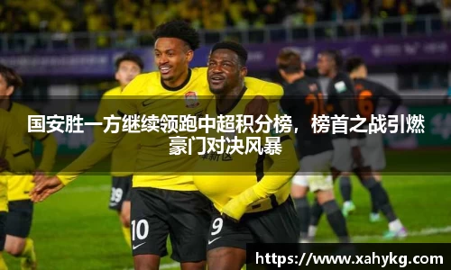 国安胜一方继续领跑中超积分榜，榜首之战引燃豪门对决风暴