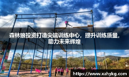 森林狼投资打造尖端训练中心，提升训练质量，助力未来辉煌