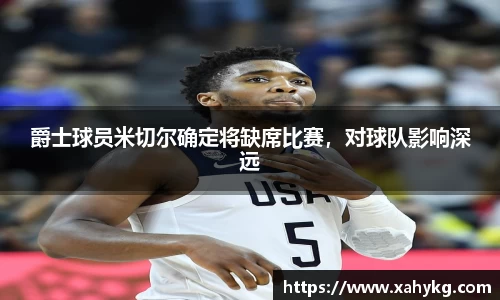 爵士球员米切尔确定将缺席比赛，对球队影响深远