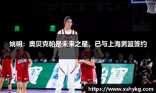 姚明：奥贝克帕是未来之星，已与上海男篮签约