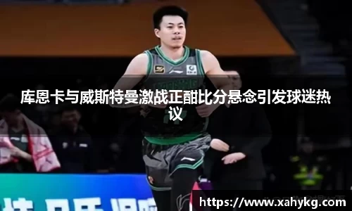 库恩卡与威斯特曼激战正酣比分悬念引发球迷热议