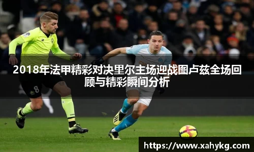 2018年法甲精彩对决里尔主场迎战图卢兹全场回顾与精彩瞬间分析