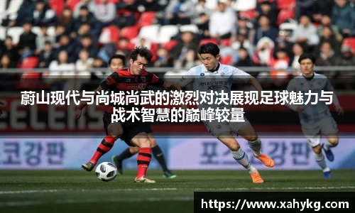 蔚山现代与尚城尚武的激烈对决展现足球魅力与战术智慧的巅峰较量